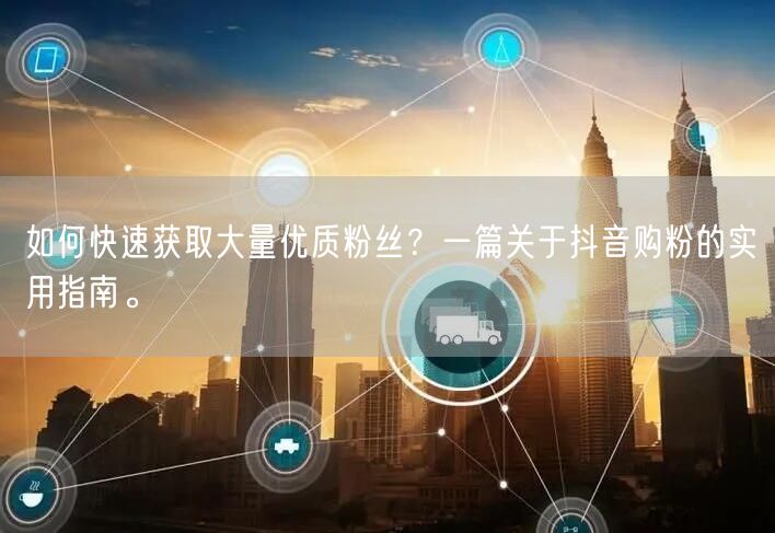如何快速获取大量优质粉丝？一篇关于抖音购粉的实用指南。