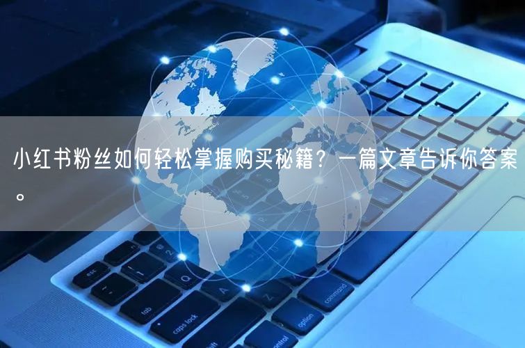 小红书粉丝如何轻松掌握购买秘籍？一篇文章告诉你答案。