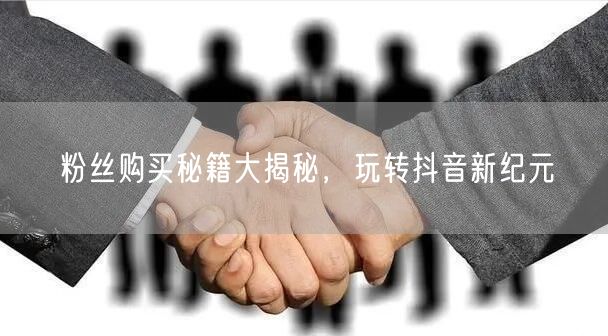 粉丝购买秘籍大揭秘，玩转抖音新纪元