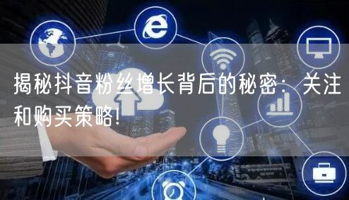 揭秘抖音粉丝增长背后的秘密：关注和购买策略!