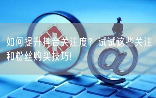 如何提升抖音关注度？试试这些关注和粉丝购买技巧!