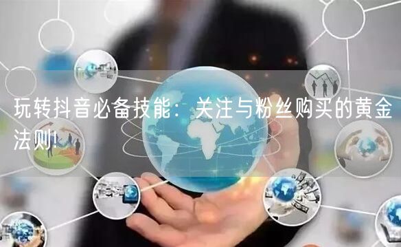 玩转抖音必备技能：关注与粉丝购买的黄金法则!