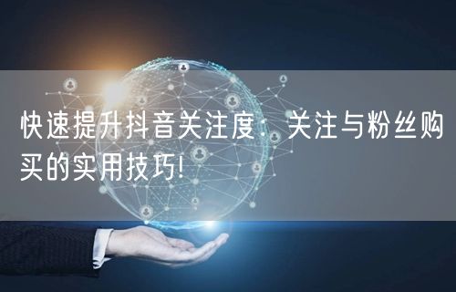 快速提升抖音关注度：关注与粉丝购买的实用技巧!