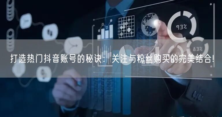 打造热门抖音账号的秘诀：关注与粉丝购买的完美结合!