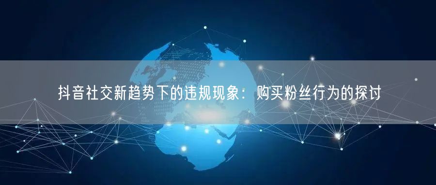 抖音社交新趋势下的违规现象：购买粉丝行为的探讨