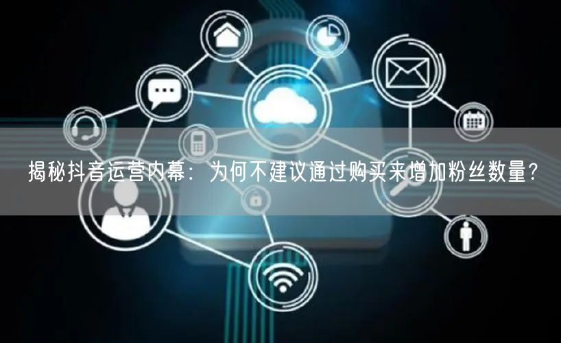 揭秘抖音运营内幕：为何不建议通过购买来增加粉丝数量？
