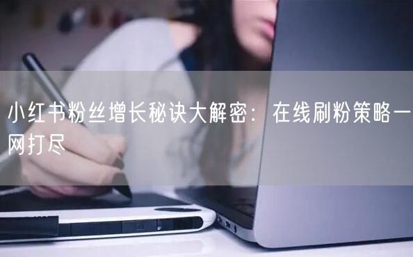 小红书粉丝增长秘诀大解密：在线刷粉策略一网打尽