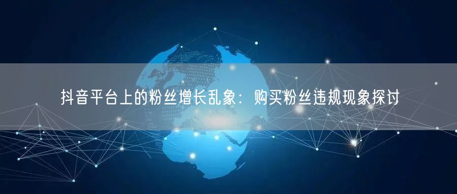抖音平台上的粉丝增长乱象：购买粉丝违规现象探讨