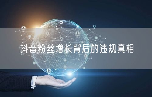 抖音粉丝增长背后的违规真相