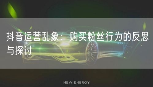 抖音运营乱象：购买粉丝行为的反思与探讨