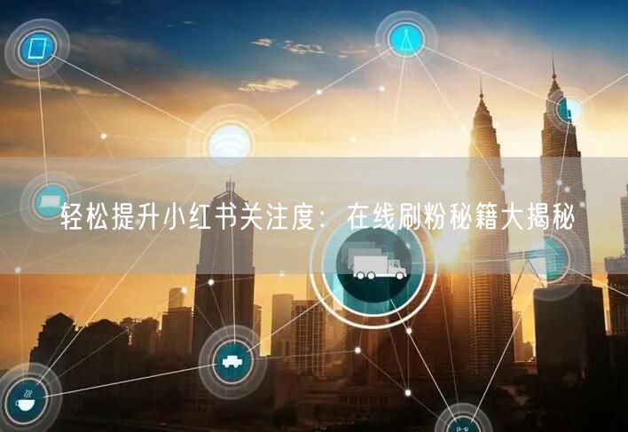 轻松提升小红书关注度：在线刷粉秘籍大揭秘