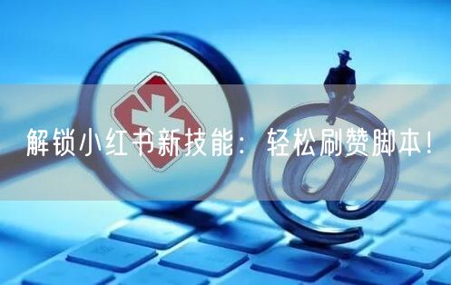 解锁小红书新技能：轻松刷赞脚本！