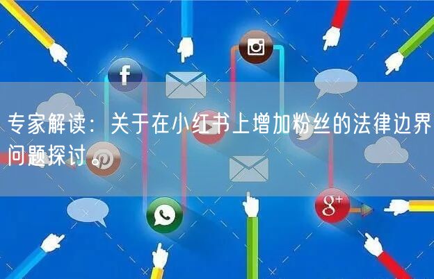 专家解读：关于在小红书上增加粉丝的法律边界问题探讨。