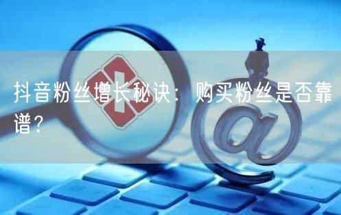 抖音粉丝增长秘诀：购买粉丝是否靠谱？