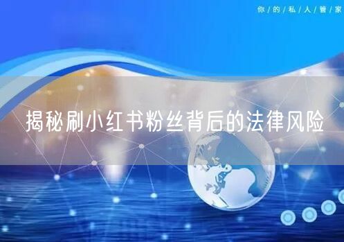 揭秘刷小红书粉丝背后的法律风险