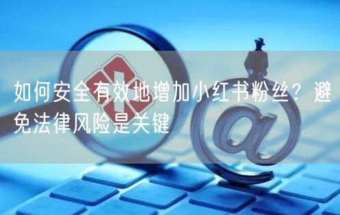 如何安全有效地增加小红书粉丝？避免法律风险是关键