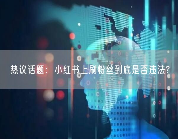 热议话题：小红书上刷粉丝到底是否违法?