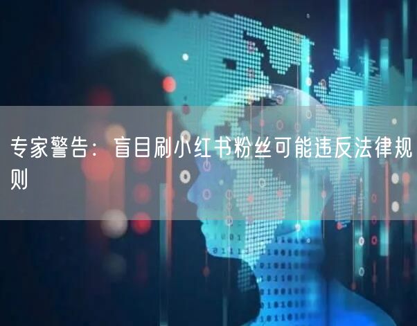 专家警告：盲目刷小红书粉丝可能违反法律规则