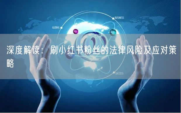 深度解读：刷小红书粉丝的法律风险及应对策略