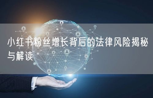 小红书粉丝增长背后的法律风险揭秘与解读