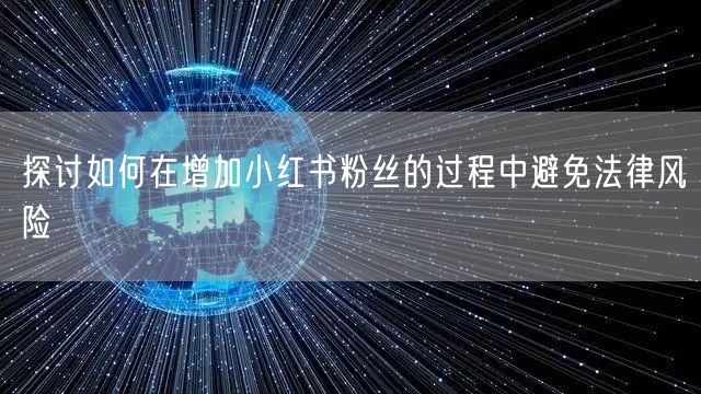 探讨如何在增加小红书粉丝的过程中避免法律风险