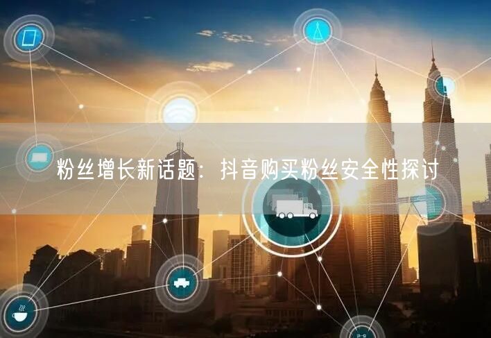 粉丝增长新话题：抖音购买粉丝安全性探讨