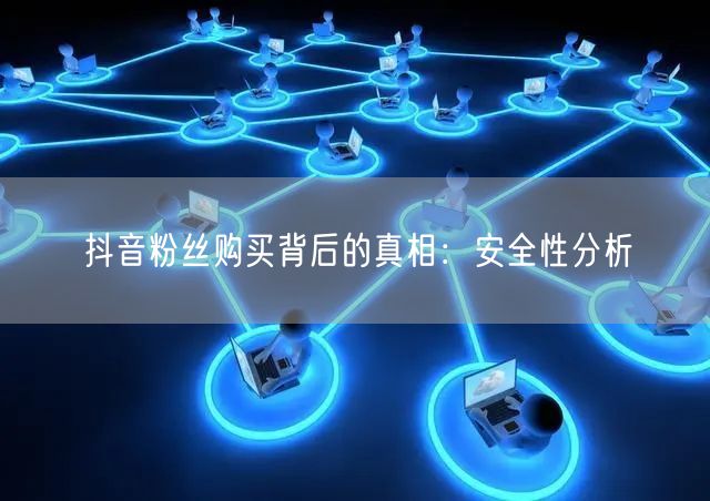 抖音粉丝购买背后的真相：安全性分析