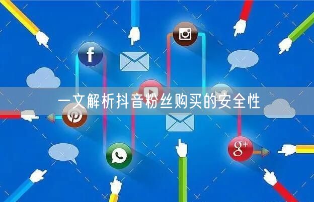 一文解析抖音粉丝购买的安全性