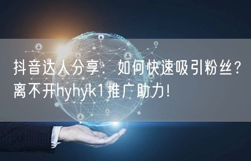 抖音达人分享：如何快速吸引粉丝？离不开hyhyk1推广助力！