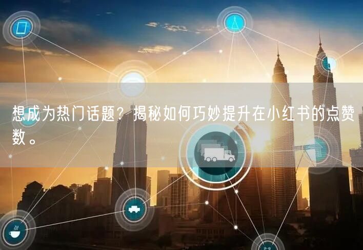 想成为热门话题？揭秘如何巧妙提升在小红书的点赞数。