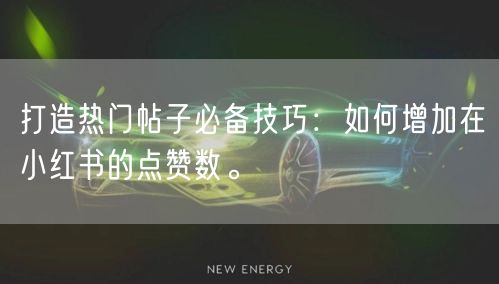 打造热门帖子必备技巧：如何增加在小红书的点赞数。
