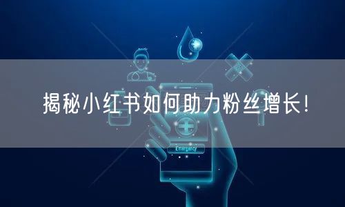 揭秘小红书如何助力粉丝增长！