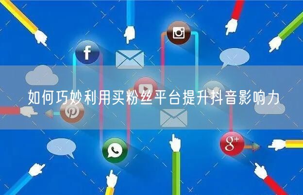 如何巧妙利用买粉丝平台提升抖音影响力