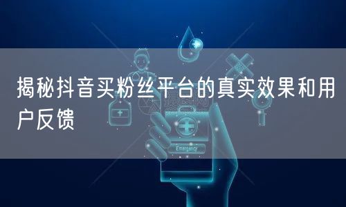 揭秘抖音买粉丝平台的真实效果和用户反馈