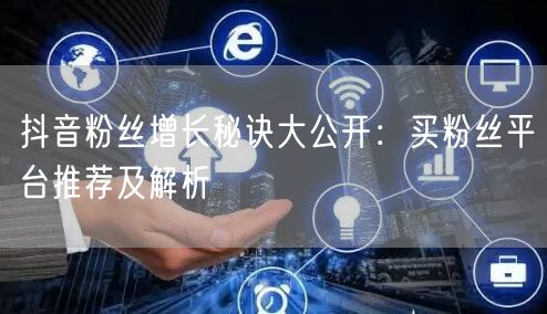 抖音粉丝增长秘诀大公开：买粉丝平台推荐及解析