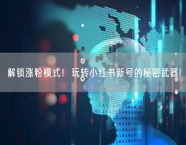 解锁涨粉模式！玩转小红书新号的秘密武器!