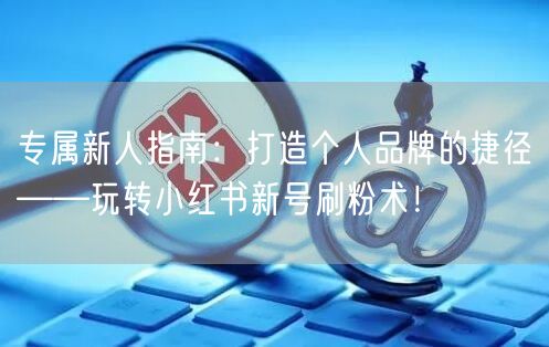 专属新人指南：打造个人品牌的捷径——玩转小红书新号刷粉术！