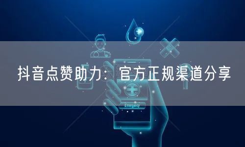 抖音点赞助力：官方正规渠道分享