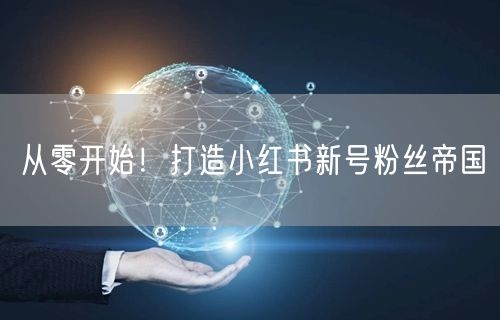 从零开始！打造小红书新号粉丝帝国