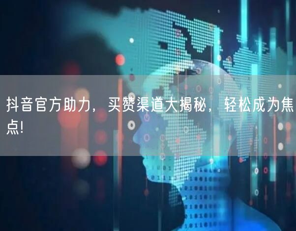 抖音官方助力，买赞渠道大揭秘，轻松成为焦点!