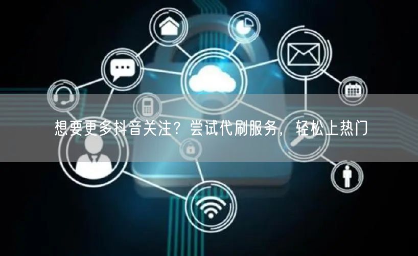 想要更多抖音关注？尝试代刷服务，轻松上热门