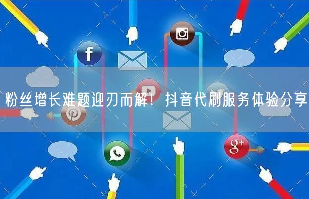 粉丝增长难题迎刃而解！抖音代刷服务体验分享