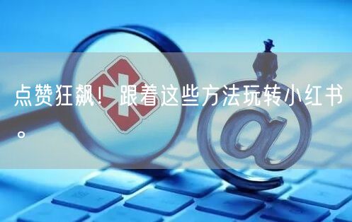 点赞狂飙！跟着这些方法玩转小红书。