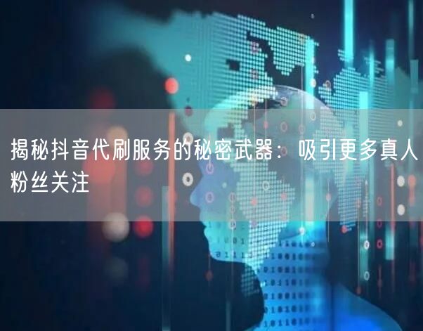 揭秘抖音代刷服务的秘密武器：吸引更多真人粉丝关注