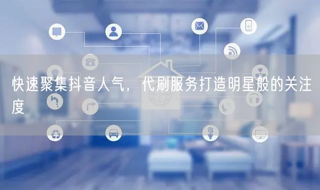 快速聚集抖音人气，代刷服务打造明星般的关注度