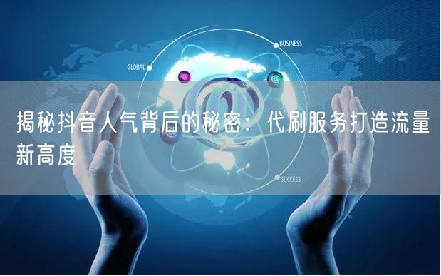揭秘抖音人气背后的秘密：代刷服务打造流量新高度