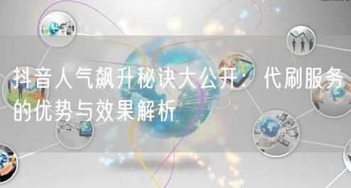 抖音人气飙升秘诀大公开：代刷服务的优势与效果解析