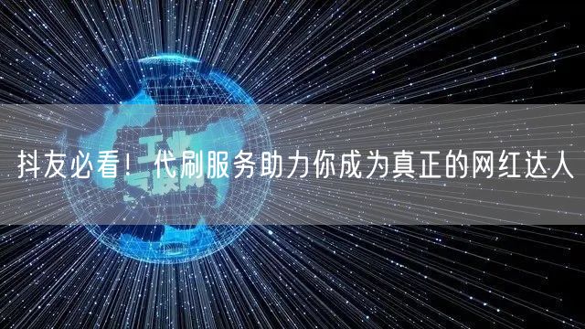 抖友必看！代刷服务助力你成为真正的网红达人