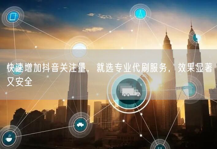 快速增加抖音关注量，就选专业代刷服务，效果显著又安全