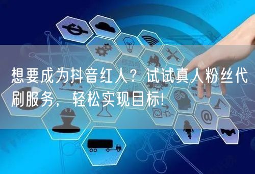 想要成为抖音红人？试试真人粉丝代刷服务，轻松实现目标!